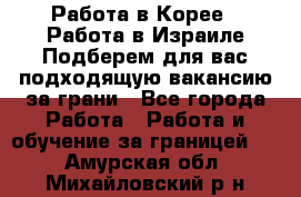  Работа в Корее I Работа в Израиле Подберем для вас подходящую вакансию за грани - Все города Работа » Работа и обучение за границей   . Амурская обл.,Михайловский р-н